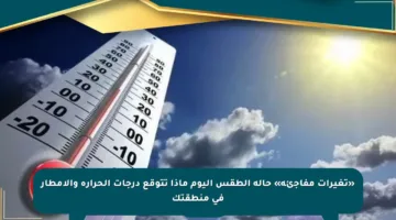 «تغيرات مفاجئة» حالة الطقس اليوم ماذا تتوقع درجات الحرارة والأمطار في منطقتك